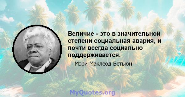 Величие - это в значительной степени социальная авария, и почти всегда социально поддерживается.