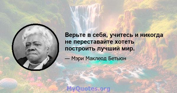 Верьте в себя, учитесь и никогда не переставайте хотеть построить лучший мир.