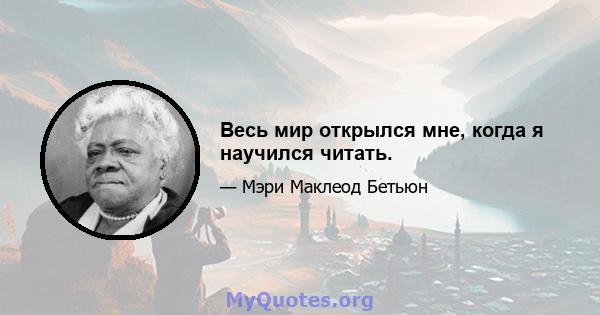 Весь мир открылся мне, когда я научился читать.