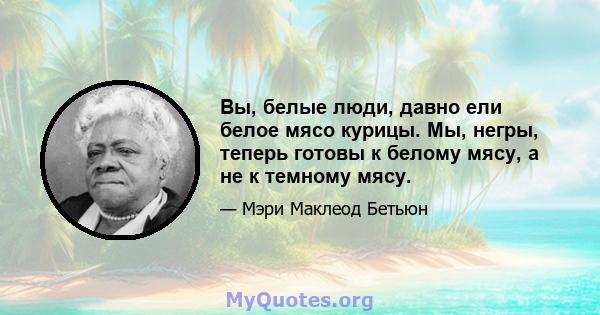 Вы, белые люди, давно ели белое мясо курицы. Мы, негры, теперь готовы к белому мясу, а не к темному мясу.