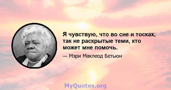 Я чувствую, что во сне и тосках, так не раскрытые теми, кто может мне помочь.