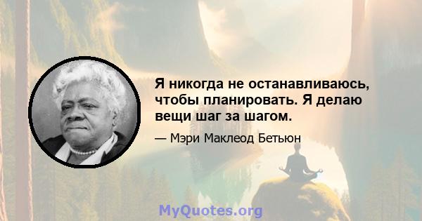 Я никогда не останавливаюсь, чтобы планировать. Я делаю вещи шаг за шагом.