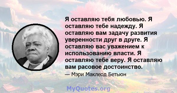 Я оставляю тебя любовью. Я оставляю тебе надежду. Я оставляю вам задачу развития уверенности друг в друге. Я оставляю вас уважением к использованию власти. Я оставляю тебе веру. Я оставляю вам расовое достоинство.