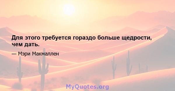 Для этого требуется гораздо больше щедрости, чем дать.