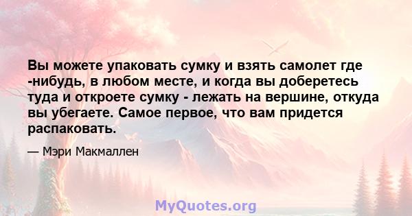 Вы можете упаковать сумку и взять самолет где -нибудь, в любом месте, и когда вы доберетесь туда и откроете сумку - лежать на вершине, откуда вы убегаете. Самое первое, что вам придется распаковать.