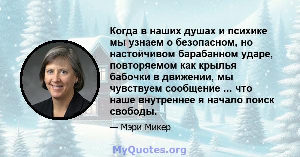 Когда в наших душах и психике мы узнаем о безопасном, но настойчивом барабанном ударе, повторяемом как крылья бабочки в движении, мы чувствуем сообщение ... что наше внутреннее я начало поиск свободы.