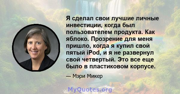 Я сделал свои лучшие личные инвестиции, когда был пользователем продукта. Как яблоко. Прозрение для меня пришло, когда я купил свой пятый iPod, и я не развернул свой четвертый. Это все еще было в пластиковом корпусе.