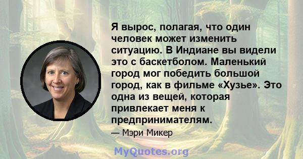 Я вырос, полагая, что один человек может изменить ситуацию. В Индиане вы видели это с баскетболом. Маленький город мог победить большой город, как в фильме «Хузье». Это одна из вещей, которая привлекает меня к