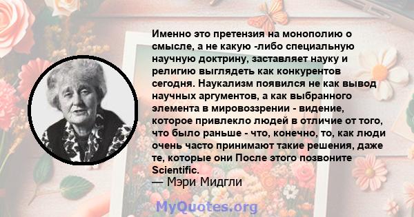 Именно это претензия на монополию о смысле, а не какую -либо специальную научную доктрину, заставляет науку и религию выглядеть как конкурентов сегодня. Наукализм появился не как вывод научных аргументов, а как