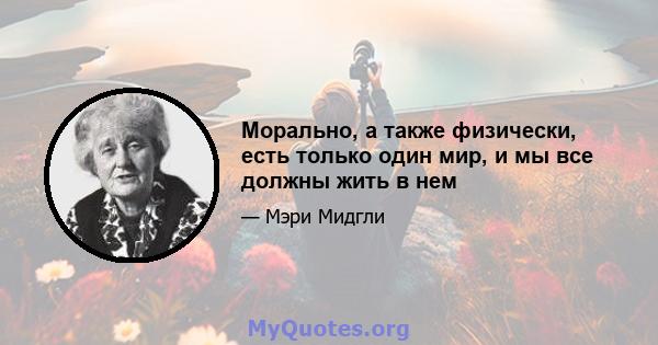 Морально, а также физически, есть только один мир, и мы все должны жить в нем