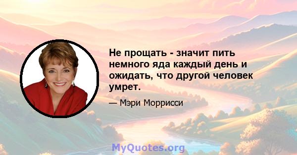 Не прощать - значит пить немного яда каждый день и ожидать, что другой человек умрет.