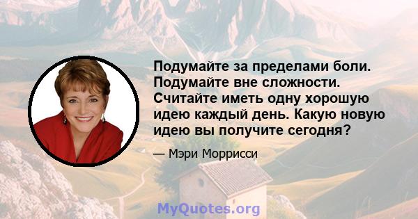 Подумайте за пределами боли. Подумайте вне сложности. Считайте иметь одну хорошую идею каждый день. Какую новую идею вы получите сегодня?