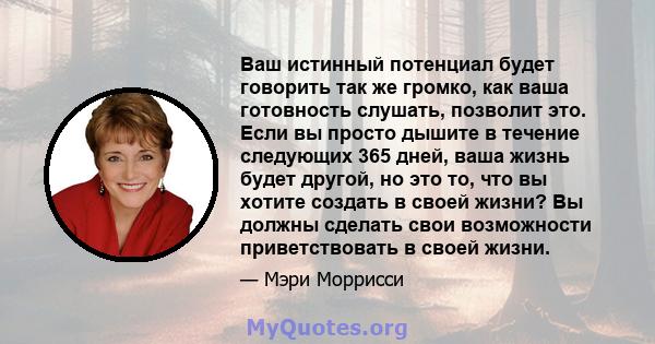 Ваш истинный потенциал будет говорить так же громко, как ваша готовность слушать, позволит это. Если вы просто дышите в течение следующих 365 дней, ваша жизнь будет другой, но это то, что вы хотите создать в своей