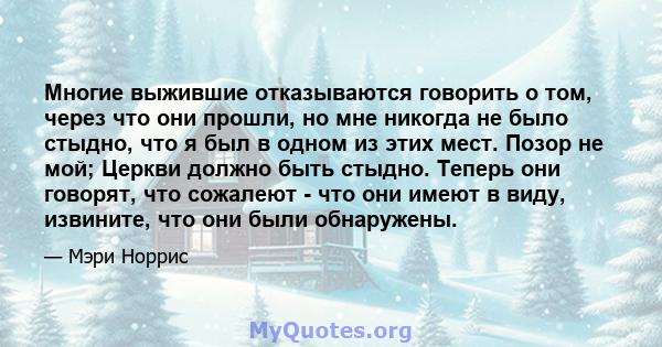 Многие выжившие отказываются говорить о том, через что они прошли, но мне никогда не было стыдно, что я был в одном из этих мест. Позор не мой; Церкви должно быть стыдно. Теперь они говорят, что сожалеют - что они имеют 