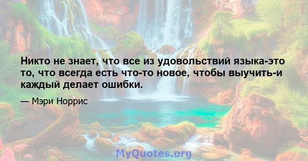 Никто не знает, что все из удовольствий языка-это то, что всегда есть что-то новое, чтобы выучить-и каждый делает ошибки.