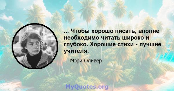 ... Чтобы хорошо писать, вполне необходимо читать широко и глубоко. Хорошие стихи - лучшие учителя.