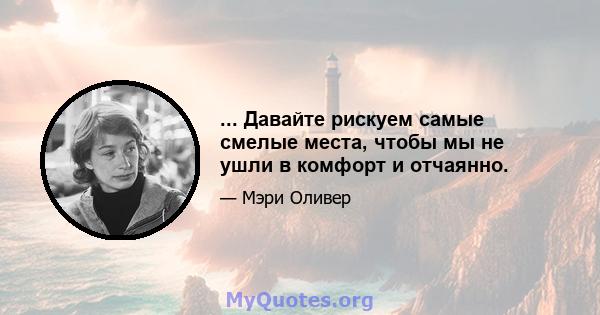 ... Давайте рискуем самые смелые места, чтобы мы не ушли в комфорт и отчаянно.