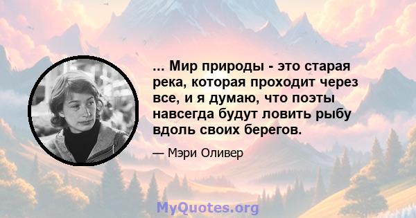 ... Мир природы - это старая река, которая проходит через все, и я думаю, что поэты навсегда будут ловить рыбу вдоль своих берегов.