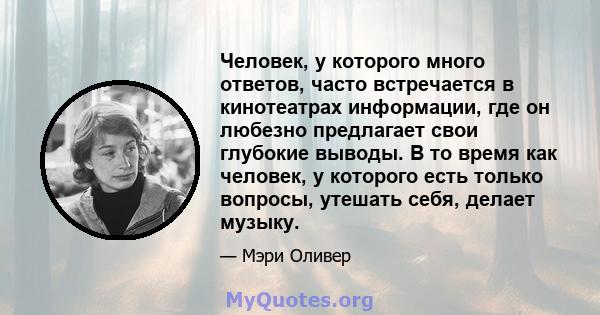 Человек, у которого много ответов, часто встречается в кинотеатрах информации, где он любезно предлагает свои глубокие выводы. В то время как человек, у которого есть только вопросы, утешать себя, делает музыку.