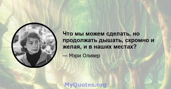 Что мы можем сделать, но продолжать дышать, скромно и желая, и в наших местах?