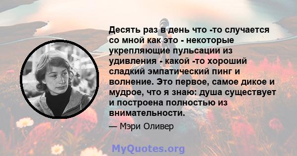 Десять раз в день что -то случается со мной как это - некоторые укрепляющие пульсации из удивления - какой -то хороший сладкий эмпатический пинг и волнение. Это первое, самое дикое и мудрое, что я знаю: душа существует