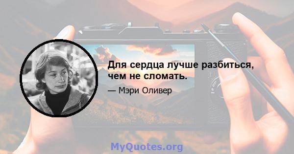 Для сердца лучше разбиться, чем не сломать.