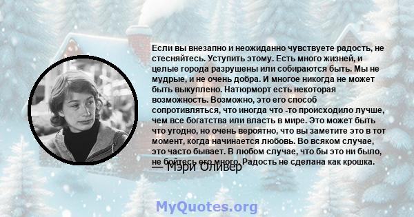 Если вы внезапно и неожиданно чувствуете радость, не стесняйтесь. Уступить этому. Есть много жизней, и целые города разрушены или собираются быть. Мы не мудрые, и не очень добра. И многое никогда не может быть