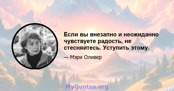 Если вы внезапно и неожиданно чувствуете радость, не стесняйтесь. Уступить этому.