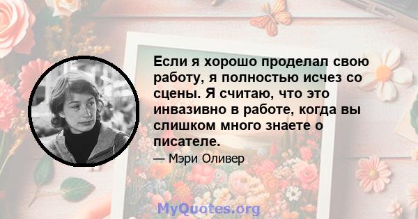 Если я хорошо проделал свою работу, я полностью исчез со сцены. Я считаю, что это инвазивно в работе, когда вы слишком много знаете о писателе.