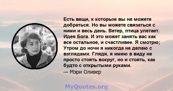 Есть вещи, к которым вы не можете добраться. Но вы можете связаться с ними и весь день. Ветер, птица улетает. Идея Бога. И это может занять вас как все остальное, и счастливее. Я смотрю; Утром до ночи я никогда не делаю 