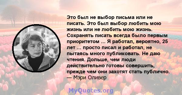 Это был не выбор письма или не писать. Это был выбор любить мою жизнь или не любить мою жизнь. Сохранять писать всегда было первым приоритетом ... Я работал, вероятно, 25 лет ... просто писал и работал, не пытаясь много 