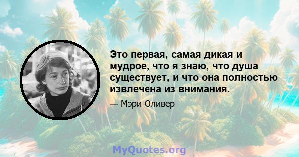 Это первая, самая дикая и мудрое, что я знаю, что душа существует, и что она полностью извлечена из внимания.