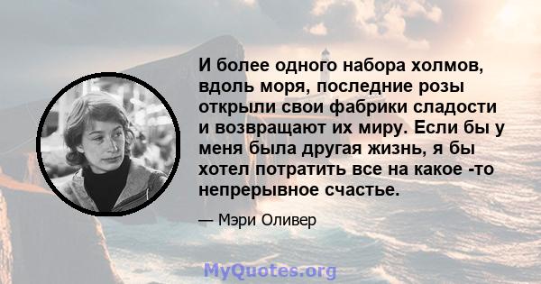 И более одного набора холмов, вдоль моря, последние розы открыли свои фабрики сладости и возвращают их миру. Если бы у меня была другая жизнь, я бы хотел потратить все на какое -то непрерывное счастье.