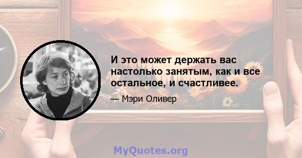 И это может держать вас настолько занятым, как и все остальное, и счастливее.