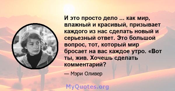 И это просто дело ... как мир, влажный и красивый, призывает каждого из нас сделать новый и серьезный ответ. Это большой вопрос, тот, который мир бросает на вас каждое утро. «Вот ты, жив. Хочешь сделать комментарий?