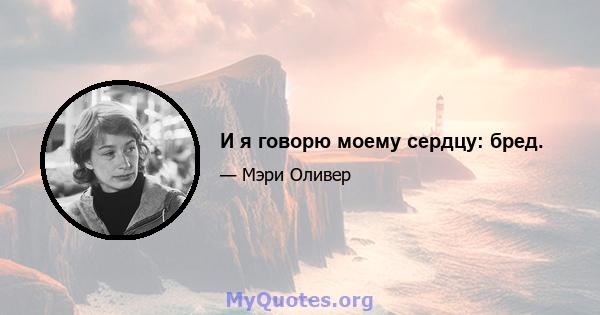 И я говорю моему сердцу: бред.