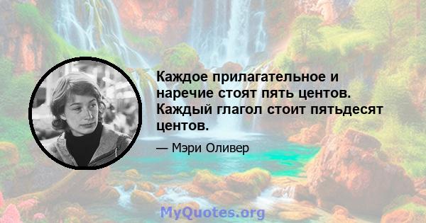 Каждое прилагательное и наречие стоят пять центов. Каждый глагол стоит пятьдесят центов.