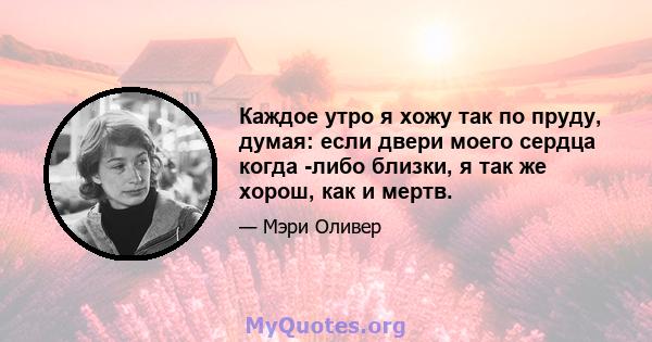 Каждое утро я хожу так по пруду, думая: если двери моего сердца когда -либо близки, я так же хорош, как и мертв.