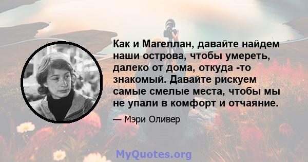 Как и Магеллан, давайте найдем наши острова, чтобы умереть, далеко от дома, откуда -то знакомый. Давайте рискуем самые смелые места, чтобы мы не упали в комфорт и отчаяние.