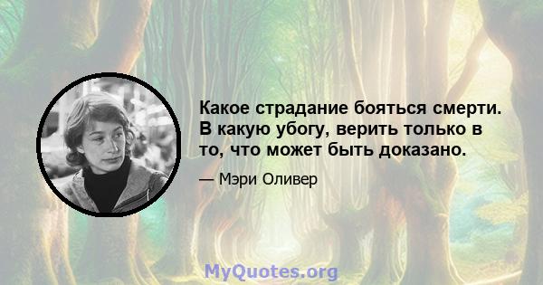 Какое страдание бояться смерти. В какую убогу, верить только в то, что может быть доказано.