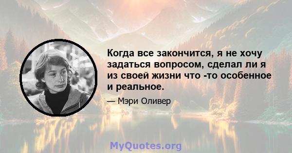 Когда все закончится, я не хочу задаться вопросом, сделал ли я из своей жизни что -то особенное и реальное.