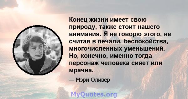 Конец жизни имеет свою природу, также стоит нашего внимания. Я не говорю этого, не считая в печали, беспокойства, многочисленных уменьшений. Но, конечно, именно тогда персонаж человека сияет или мрачна.