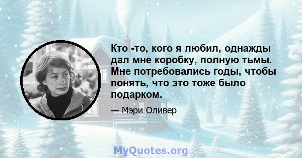 Кто -то, кого я любил, однажды дал мне коробку, полную тьмы. Мне потребовались годы, чтобы понять, что это тоже было подарком.