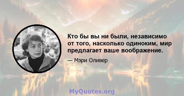 Кто бы вы ни были, независимо от того, насколько одиноким, мир предлагает ваше воображение.