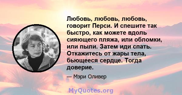 Любовь, любовь, любовь, говорит Перси. И спешите так быстро, как можете вдоль сияющего пляжа, или обломки, или пыли. Затем иди спать. Откажитесь от жары тела, бьющееся сердце. Тогда доверие.