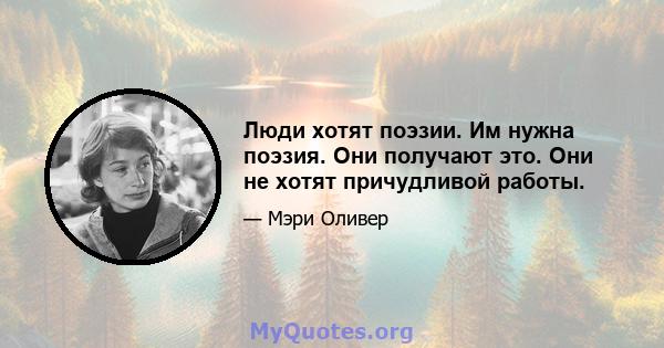 Люди хотят поэзии. Им нужна поэзия. Они получают это. Они не хотят причудливой работы.