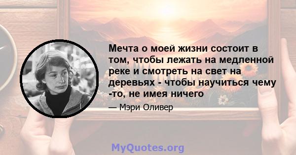 Мечта о моей жизни состоит в том, чтобы лежать на медленной реке и смотреть на свет на деревьях - чтобы научиться чему -то, не имея ничего