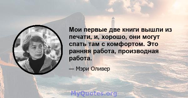 Мои первые две книги вышли из печати, и, хорошо, они могут спать там с комфортом. Это ранняя работа, производная работа.