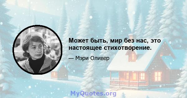 Может быть, мир без нас, это настоящее стихотворение.