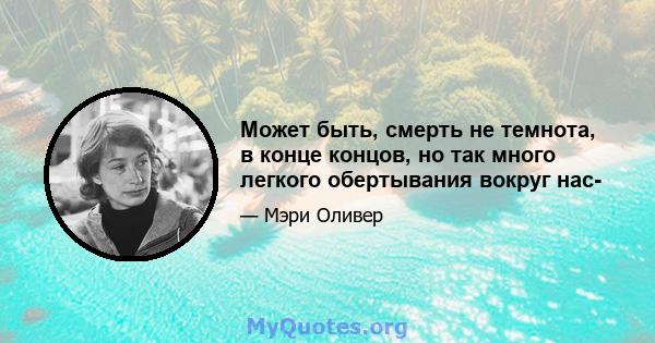 Может быть, смерть не темнота, в конце концов, но так много легкого обертывания вокруг нас-